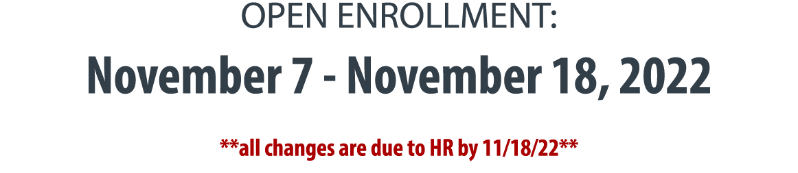 OPEN ENROLLMENT: November 7 - November 18, 2022 **all changes are due to HR by 11 18 22**